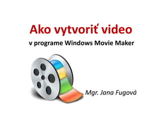 Ako vytvoriť video
v programe Windows Movie Maker
Mgr. Jana Fugová
 