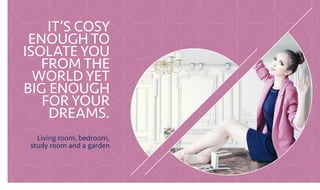 IT’S COSY
ENOUGH TO
ISOLATE YOU
FROM THE
WORLD YET
BIG ENOUGH
FOR YOUR
DREAMS.
Living room, bedroom,
study room and a garden
 