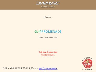 Damac
Presents
Call :- +91 98205 75619, Visit :- golf promenade
Golf PROMENADE
Dubai Land, Dubai, UAE
Golf view & park view
Condominiums
 