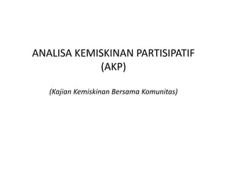 ANALISA KEMISKINAN PARTISIPATIF
(AKP)
(Kajian Kemiskinan Bersama Komunitas)
 