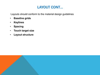 Layouts should conform to the material design guidelines
• Baseline grids
• Keylines
• Spacing
• Touch target size
• Layout structure
LAYOUT CONT…
 
