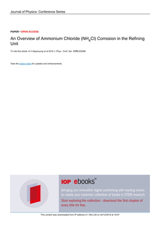 Journal of Physics: Conference Series
PAPER • OPEN ACCESS
An Overview of Ammonium Chloride (NH4Cl) Corrosion in the Refining
Unit
To cite this article: K.V Akpanyung et al 2019 J. Phys.: Conf. Ser. 1378 022089
View the article online for updates and enhancements.
This content was downloaded from IP address 41.190.2.26 on 24/12/2019 at 18:57
 