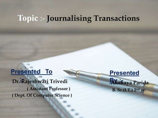 1
Topic :- Journalising Transactions
Presented To
:-
Presented
By :-Dr. Rajeshwari Trivedi
( Assistant Professor )
( Dept. Of Computer Science )
Akshaya Parida
B. Sc.(I.T.) 2nd yr.
 