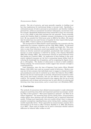 Neuroeconomics Studies                                                         55

priority. The role of oxytocin, and more generally empathy, in building trust
has clear implications for institutional design to increase trade. Speciﬁcally, a
substantial amount of trade is personal (or personalized), and therefore building
personal ties, within an environment of contract enforcement, can increase trust.
For example, Bangladeshi Muhammad Yunus loaned $27 to forty two stool mak-
ers in a tiny village to help them purchase the raw materials. Yunus eventually
started the Grameen Bank to stimulate economic development at the personal
level. He was awarded the Nobel peace prize in 2006 for his eﬀorts. He reports
that his initial loan was made because of empathy for these impoverished people
(Yunus 2003). Context matters in institutional design.
    The incorporation of Adam Smith’s moral sentiments into economics also has
implications for economic regulation and law (Zak 2008a; 2008b). As discussed
above, moral violations are, for most of us, rapidly and deeply felt. This moti-
vates us away from behaving in social unacceptable ways. But when moral vio-
lations are directly monitored and punished, paradoxically their incidence may
increase as social acceptance is achieved by paying a ﬁne (Gneezy/Rustichini
2000; Fehr/Gächter 2002). The neuroscience research on moral behaviors bears
this ﬁnding out (Casebeer 2003). An implication of these ﬁndings is that mod-
erately regulated economies are the best at promoting human welfare both by
reducing the deadweight loss of regulation, and by recognizing the dignity of peo-
ple to self-regulate. The shadow of enforcement is critical to build conﬁdence
during exchange, but neuroeconomics studies suggest that intrusive oversight is
counterproductive.
    Laws themselves, since the time of Supreme Court justice Oliver Wendell
Holmes (1841-1935), have used an economic model of deterrence. Modern com-
mon law de facto assumes that individuals want to engage in criminal activities,
and punishments need only be ratcheted up to deter this behavior (Stout 2008).
Because the law has viewed people as narrowly self-interested maximizers rather
than social (and moral) creatures, laws are less eﬀective than they otherwise
could be. For example, behavioral research in law suggests that the use of social
punishments such as shame and ostracism may be more eﬀective in reducing and
deterring crime than incarceration, and at a much lower cost (Mcalinden 2005).

4. Conclusions
The methods of neuroscience have allowed neuroeconomists to make substantial
progress in answering some of the most important questions in economics, includ-
ing “Why is there poverty?”, “How much regulation is optimal?”, and “How do we
achieve happiness?” By measuring brain activity during choice, neuroeconomics
studies inform these questions and will ultimately lead to improved behavioral
models. Perhaps most importantly, these new models will get closer to using ap-
propriate assumptions regarding human nature during choice, making economic
models empirically driven. Newer approaches in neuroeconomics examine direct
interventions in the brain to aﬀect decisions (Kosfeld et al. 2005; Zak/Stanton
et al. 2007). These types of studies can be used to determine whether induced
diﬀerences in behavior aﬀect welfare as well.
 
