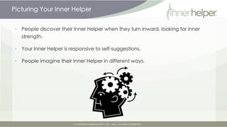 Picturing Your Inner Helper


 •   People discover their Inner Helper when they turn inward, looking for inner
     strength.

 •   Your Inner Helper is responsive to self-suggestions.

 •   People imagine their Inner Helper in different ways.
 
