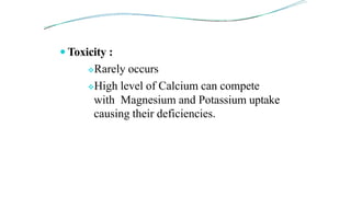  Toxicity :
Rarely occurs
High level of Calcium can compete
with Magnesium and Potassium uptake
causing their deficiencies.
 