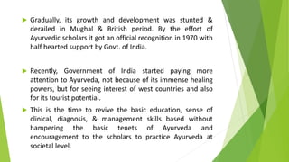  Gradually, its growth and development was stunted &
derailed in Mughal & British period. By the effort of
Ayurvedic scho...