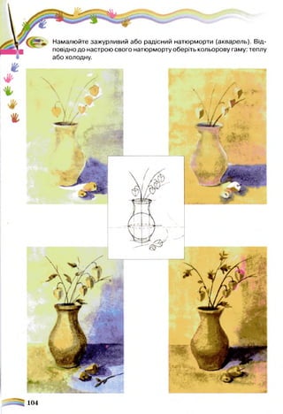 Намалюйте зажурливий або радісний натюрморти (акварель). Від­
повідно до настрою свого натюрморту оберіть кольорову гаму: теплу
або холодну.
104
 