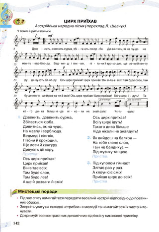 ЦИРК ПРИЇХАВ
Австрійська народна пісня (переклад Л. Шевчук)
У темпі й ритмі польки
/ /я/
-Е і Р ш
і
Дзве - нить, дзвенить сурма, збі - га-єть-ся юр - ба. Ди-ви-тись, як на чу-до на
1 5 мав-пу і вер-блю-да. Вед-ме-ді іпінг-він
Н ' - р
ПІ - то-ни и кро-ко-дил, ще ле-ви и кен-гу
Щ рУї г 7л .ь Ж Ц ;ЩИрр Щ І г * РІ р^і
23 ру ди-ву-ють діт-во-ру. Ось цирк приїхав! Цирк приїхав! Він ві-та-є всіх! Там буде слон, там
7
)у 1 і ..У у «М 1 ^ р
т
± і
зо бу-де лев! А ще й роз-ва-ги й сміх! Ось цирк приїхав! Цирк приїхав! Всі у цирк і - дуть! Та-
$ ~ ~ і & ' 9 ( и V V і и < г -
Д л я п о в то р у
— — ------------щ---------ф —
1 1
* І
Д л я за к ін ч е н н я 1
5 ------------ »--------------1
ц
і — *
•
ш
м и 4 •
1
ко - го ди-ва більш ні-де ні - ко - ли не знай-дуть! Як-//- -дуть!
Дзвенить, дзвенить сурма,
Збігається юрба.
Дивитись, як на чудо,
На мавпу і верблюда.
Ведмеді і пінгвін,
Пітони й крокодил,
Ще леви й кенгуру
Дивують дітвору.
Приспів:
Ось цирк приїхав!
Цирк приїхав!
Він вітає всіх!
Там буде слон,
Там буде лев!
А ще й розваги й сміх!
Ось цирк приїхав!
Всі у цирк ідуть!
Такого дива більше
Ніде ніколи не знайдуть!
Як вийдеш на балкон —
На тебе гляне слон,
І він не байдикує —
Під музику танцює.
Приспів.
Під куполом гімнаст
Злітає раз у раз.
А клоун сіє сміх!
Приїхав цирк до всіх!
Приспів.
^ Мистецькі поради
• Під час співу намагайтеся передати веселий настрій відповідно до поетич­
них образів.
• Зверніть увагу на складні «стрибки» в мелодії та намагайтеся їх чисто інто­
нувати.
• Дотримуйтеся контрастних динамічних відтінків у виконанні приспіву.
 