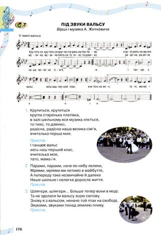 сс*
У темпі вальсу
ПІД ЗВУКИ ВАЛЬСУ
Вірші і музика А. Житкевича
----- 4— ------ Г Ч ---------- г
<о7 ' І ^ » ^ ^ »
У о о о
- - Д- 4-
ф д VіКру-тить-ся,кру-тить-сякруг-ласта-рень-капла-тів - ка,
му - зи-ка, му-зи -каллєть-ся,то ти - хо, то дзвін - ко,
в за - лі шкіль-но-му вся
ра-діс-на, ра-діс-на
---------
' Л " V
.
в а л ь с в е с ь н а ш п е р
л
)-Ш И
1
й к л а с в ч и - т е ; і ь - к а м о - я,
О Д І
т а - т с , м а - м а і
• % ; _ £ і -------і ............
и
= = і = = ^ = - - + ІІ
У Г 1 ....— —
Я. - я
* т ~ >
і
7± ----------------
Я .
- - — —
-г Т 
Приспів:
І танцює вальс
весь наш перший клас,
вчителька моя,
тато, мама і я.
2. Парами, парами, наче по небу лелеки,
Мріями, мріями ми летимо в майбуття,
А попереду таке незвичайне й далеке
Наше шкільне і нелегке доросле життя.
Приспів.
Крутиться, крутиться
кругла старенька платівка,
в залі шкільному вся музика ллється,
то тихо, то дзвінко,
радісна, радісна наша велика сім ’я
вчителька перша моя.
3. Шлягери, шлягери... Більше тепер вони в моді.
Та не здолати їм вальсу зорю світову.
Знову я з вальсом, неначе той птах на свободі,
Звуками, звуками понад землею пливу.
Приспів.
176
 