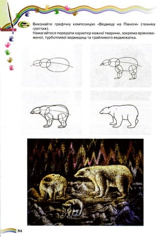 Виконайте графічну композицію «Ведмеді на Півночі» (техніка
граттаж).
Намагайтеся передати характер кожної тварини, зокрема врівнова­
женої, турботливої ведмедиці та грайливого ведмежатка.
♦
%
 