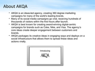 About AKQA <ul><li>AKQA is an ideas-led agency, creating 360 degree marketing campaigns for many of the world’s leading br...