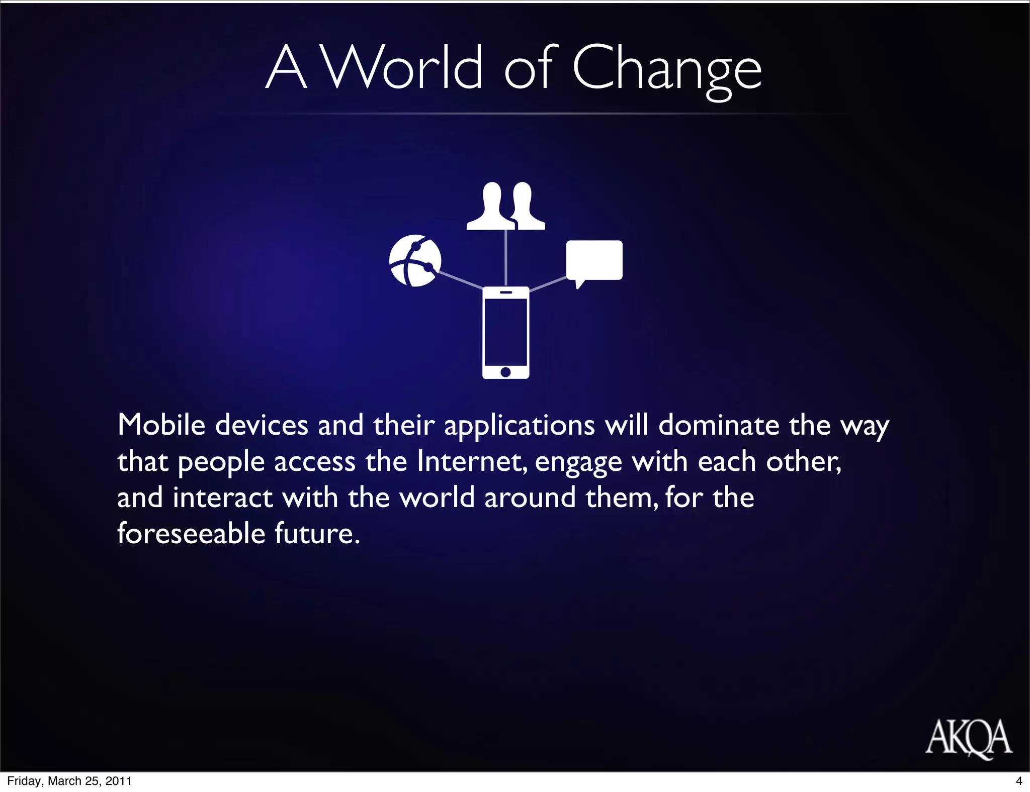 A World of Change




                   Mobile devices and their applications will dominate the way
                   that people access the Internet, engage with each other,
                   and interact with the world around them, for the
                   foreseeable future.




Friday, March 25, 2011                                                           4
 