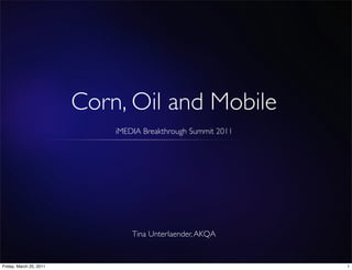 Corn, Oil and Mobile
                             iMEDIA Breakthrough Summit 2011




                                 Tina Unterlaender, AKQA


Friday, March 25, 2011                                         1
 