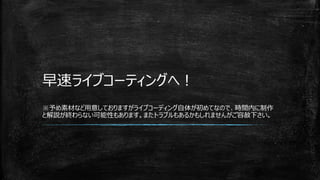 早速ライブコーティングへ！
※予め素材など用意しておりますがライブコーディング自体が初めてなので、時間内に制作
と解説が終わらない可能性もあります。またトラブルもあるかもしれませんがご容赦下さい。
 