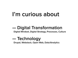 I’m curious about
— Digital Transformation
Digital Mindset, Digital Strategy, Processes, Culture
— Technology
Drupal, Webstack, Open Web, Data/Analytics
 