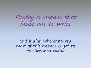 Poetry is essence that 
insist one to write 
and Indian who captured 
most of this essence is got to 
be cherished today 
 