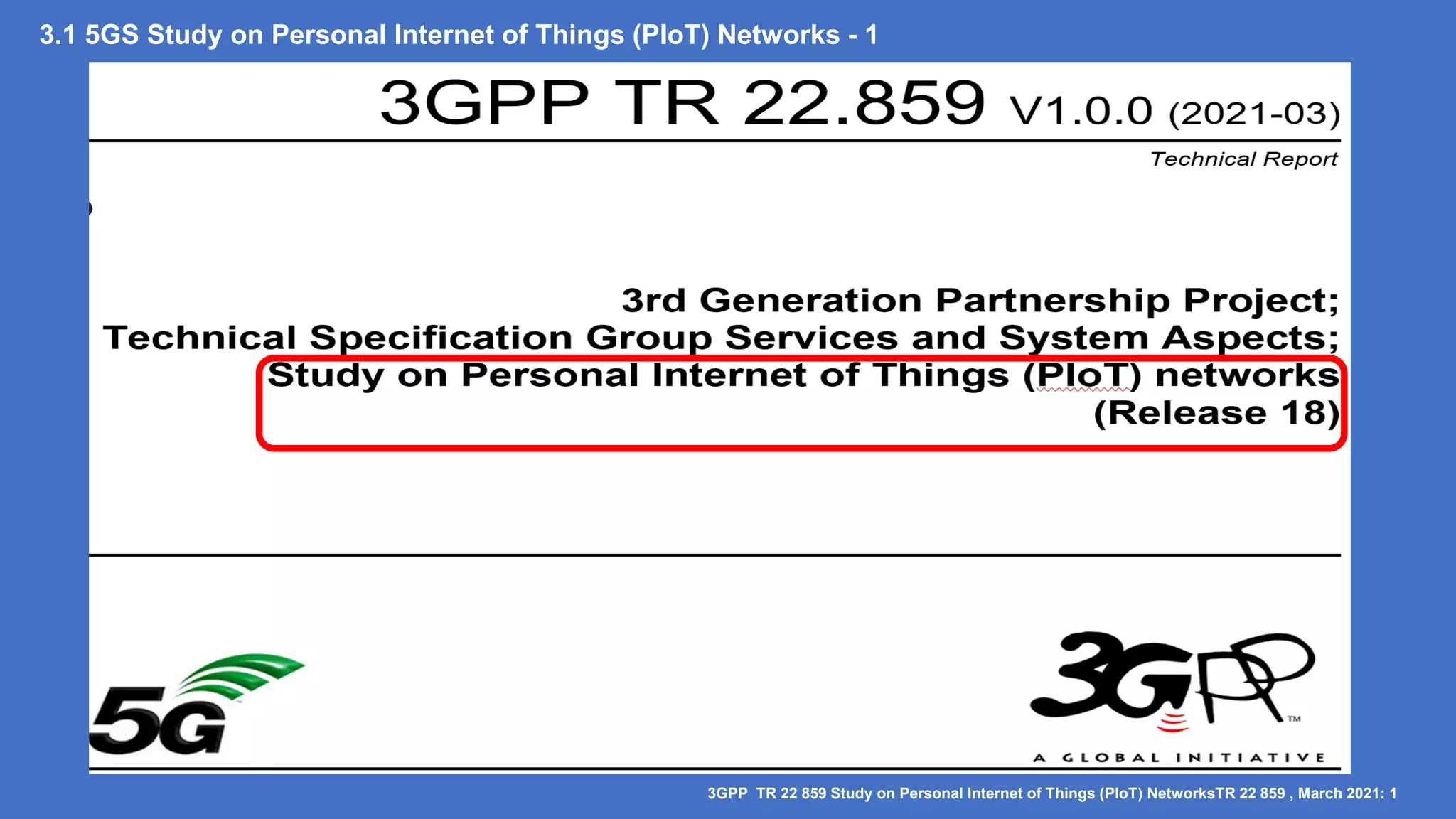 3.1 5GS Study on Personal Internet of Things (PIoT) Networks - 1
3GPP TR 22 859 Study on Personal Internet of Things (PIoT) NetworksTR 22 859 , March 2021: 1
 