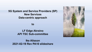 5G System and Service Providers (SP)
New Services
Data-centric approach
to
LF Edge Akraino
API TSC Sub-committee
Ike Alisson
2021-02-19 Rev PA10 slideshare
 