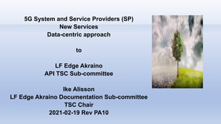 5G System and Service Providers (SP)
New Services
Data-centric approach
to
LF Edge Akraino
API TSC Sub-committee
Ike Alisson
LF Edge Akraino Documentation Sub-committee
TSC Chair
2021-02-19 Rev PA10
 