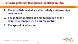 The main problems that Russell identified in 1922 
1. The establishment of a stable, orderly and sovereign 
government 
2. The industrialization and modernization of the 
country’s economy with Chinese control 
3. The spread of education 
16 
 