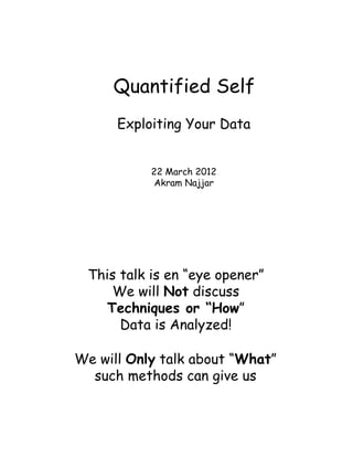 Quantified Self
      Exploiting Your Data


           22 March 2012
            Akram Najjar




 This talk is en “eye opener”
     We will Not discuss
    Techniques or “How”
      Data is Analyzed!

We will Only talk about “What”
  such methods can give us
 