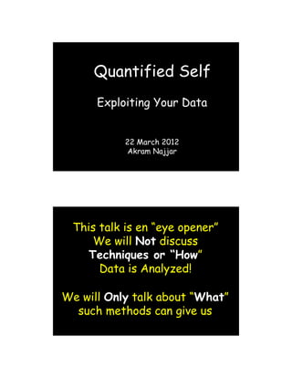 Quantified Self
      Exploiting Your Data


           22 March 2012
            Akram Najjar




 This talk is en “eye opener”
     We will Not discuss
    Techniques or “How”
      Data is Analyzed!

We will Only talk about “What”
  such methods can give us
 