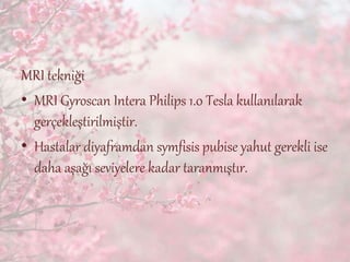 MRI tekniği
• MRI Gyroscan Intera Philips 1.0 Tesla kullanılarak
gerçekleştirilmiştir.
• Hastalar diyaframdan symfisis pubise yahut gerekli ise
daha aşağı seviyelere kadar taranmıştır.
 