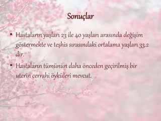 Sonuçlar
• Hastaların yaşları 23 ile 40 yaşları arasında değişim
göstermekte ve teşhis sırasındaki ortalama yaşları 33.2
dir.
• Hastaların tümünün daha önceden geçirilmiş bir
uterin cerrahi öyküleri mevcut.
 