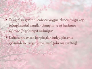 • T2 ağırlıklı görüntülerde en yaygın izlenen bulgu koyu
intraplasental bandlar olmuştur ve 28 hastanın
14’ünde (%50) tespit edilmiştir.
• Daha sonra en sık karşılaşılan bulgu plasenta
içerisinde heterojen sinyal varlığıdır 10/28 (%35).
 