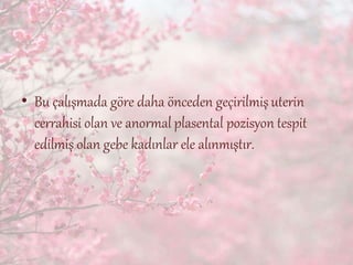 • Bu çalışmada göre daha önceden geçirilmişuterin
cerrahisi olan ve anormal plasental pozisyon tespit
edilmiş olan gebe kadınlar ele alınmıştır.
 
