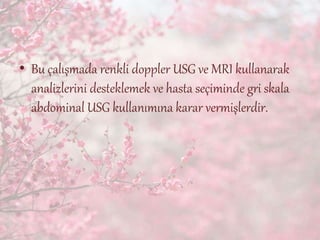 • Bu çalışmada renkli doppler USG ve MRI kullanarak
analizlerini desteklemek ve hasta seçiminde gri skala
abdominal USG kullanımına karar vermişlerdir.
 