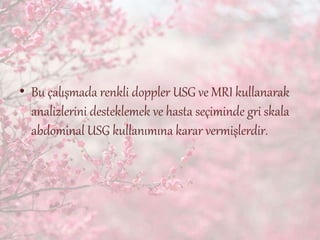 • Bu çalışmada renkli doppler USG ve MRI kullanarak
analizlerini desteklemek ve hasta seçiminde gri skala
abdominal USG kullanımına karar vermişlerdir.
 