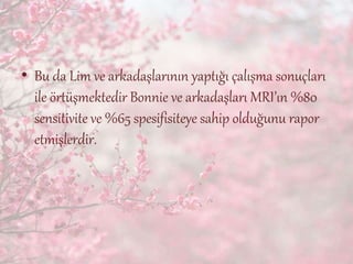 • Bu da Lim ve arkadaşlarının yaptığı çalışma sonuçları
ile örtüşmektedir Bonnie ve arkadaşları MRI’ın %80
sensitivite ve %65 spesifisiteye sahip olduğunu rapor
etmişlerdir.
 