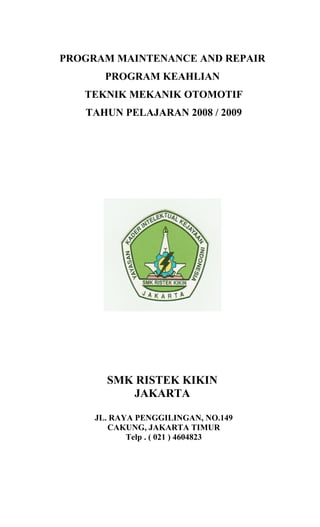 PROGRAM MAINTENANCE AND REPAIR
PROGRAM KEAHLIAN
TEKNIK MEKANIK OTOMOTIF
TAHUN PELAJARAN 2008 / 2009
SMK RISTEK KIKIN
JAKARTA
JL. RAYA PENGGILINGAN, NO.149
CAKUNG, JAKARTA TIMUR
Telp . ( 021 ) 4604823
 