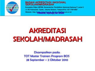 BADAN AKREDITASI NASIONAL
  SEKOLAH/MADRASAH
  Kompleks Ditjen MPDM, Kementerian Pendidikan Nasional,Gedung F Lantai 2
  Jl. RS Fatmawati, Cipete, Jakarta Selatan, Telepon/Fax: 021-75914887
  Website: http://www. ban-sm.or.id ; Email: info@ban-sm.or.id




    AKREDITASI
SEKOLAH/MADRASAH
         Disampaikan pada:
  TOT Master Trainers Program BOS
   28 September – 2 Oktober 2010
 