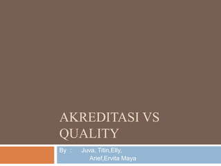 AKREDITASI VS
QUALITY
By : Juva, Titin,Elly,
Arief,Ervita Maya
 