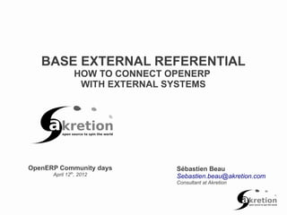 BASE EXTERNAL REFERENTIAL
               HOW TO CONNECT OPENERP
                WITH EXTERNAL SYSTEMS




OpenERP Community days         Sébastien Beau
      April 12th, 2012         Sebastien.beau@akretion.com
                               Consultant at Akretion
 