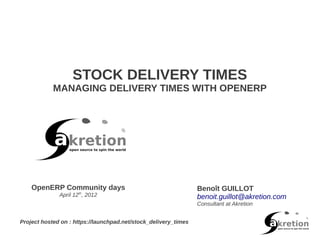STOCK DELIVERY TIMES
            MANAGING DELIVERY TIMES WITH OPENERP




    OpenERP Community days                                       Benoît GUILLOT
              April 12th, 2012                                   benoit.guillot@akretion.com
                                                                 Consultant at Akretion


Project hosted on : https://launchpad.net/stock_delivery_times
 