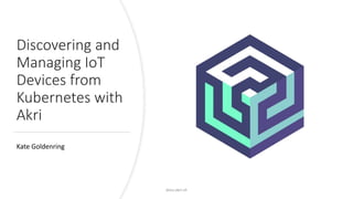 Discovering and
Managing IoT
Devices from
Kubernetes with
Akri
Kate Goldenring
docs.akri.sh
 