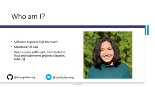 Who am I?
• Software Engineer II @ Microsoft
• Maintainer of Akri
• Open-source enthusiast, contributor to
Rust and Kubernetes projects (Krustlet,
kube-rs)
@kate-goldenring @KateGoldenring
docs.akri.sh
 