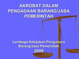 AKROBAT DALAM
PENGADAAN BARANG/JASA
PEMERINTAH
Lembaga Kebijakan Pengadaan
Barang/Jasa Pemerintah
2008
 