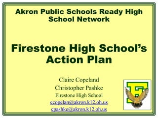 Akron Public Schools Ready High
        School Network



Firestone High School’s
      Action Plan
          Claire Copeland
         Christopher Pashke
          Firestone High School
        ccopelan@akron.k12.oh.us
        cpashke@akron.k12.oh.us
 