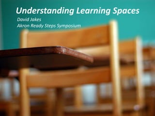 Understanding Learning Spaces  David Jakes Akron Ready Steps Symposium  
