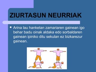 ZIURTASUN NEURRIAK
 Arinalau hanketan zamariaren gainean igo
  behar badu oinak aldaka edo sorbaldaren
  gainean ipiniko ditu sekulan ez bizkarezur
  gainean.
 