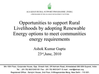 Opportunities to support Rural Livelihoods by adopting Renewable Energy options to meet communities energy requirements Ashok Kumar Gupta 23 rd ,June, 2010 