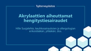 Akrylaattien aiheuttamat
hengitystiesairaudet
Hille Suojalehto, keuhkosairauksien ja allergologian
erikoislääkäri, ylilääk...