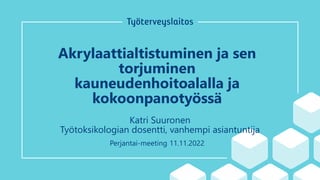Akrylaattialtistuminen ja sen
torjuminen
kauneudenhoitoalalla ja
kokoonpanotyössä
Katri Suuronen
Työtoksikologian dosentti, vanhempi asiantuntija
Perjantai-meeting 11.11.2022
 