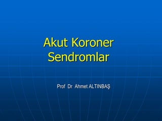 Akut Koroner
 Sendromlar

  Prof Dr Ahmet ALTINBAŞ
 