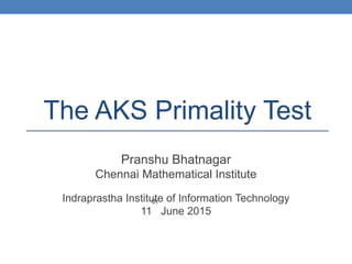The AKS Primality Test
Pranshu Bhatnagar
Chennai Mathematical Institute
Indraprastha Institute of Information Technology
11
th
June 2015
 
